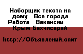 Наборщик текста на дому - Все города Работа » Вакансии   . Крым,Бахчисарай